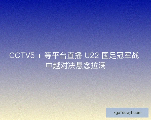 CCTV5 + 等平台直播 U22 国足冠军战 中越对决悬念拉满