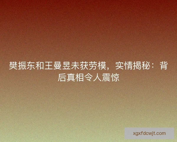 樊振东和王曼昱未获劳模，实情揭秘：背后真相令人震惊