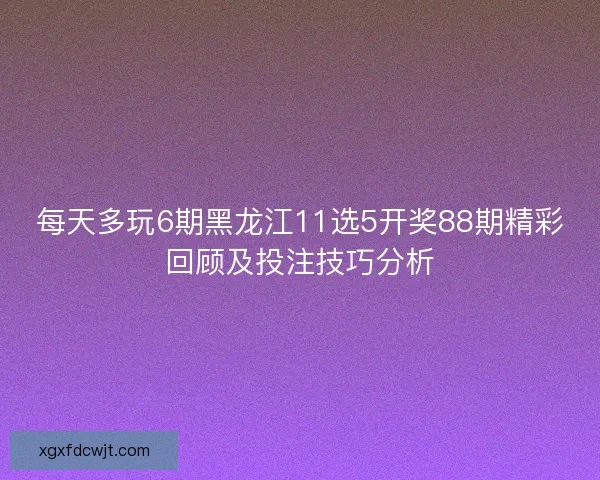 每天多玩6期黑龙江11选5开奖88期精彩回顾及投注技巧分析