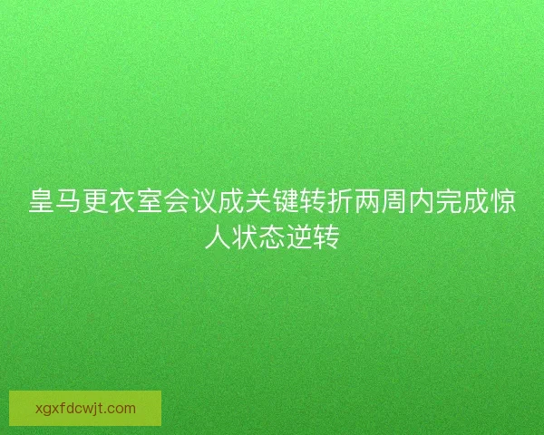 皇马更衣室会议成关键转折两周内完成惊人状态逆转