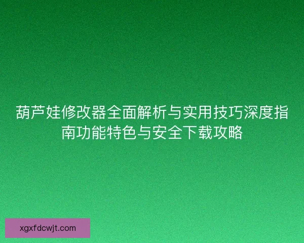 葫芦娃修改器全面解析与实用技巧深度指南功能特色与安全下载攻略