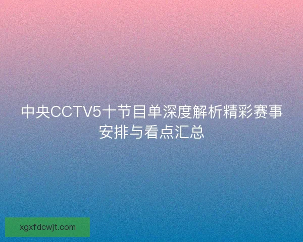 中央CCTV5十节目单深度解析精彩赛事安排与看点汇总 中央CCTV5十节目单深度解析精彩赛事安排与看点汇总