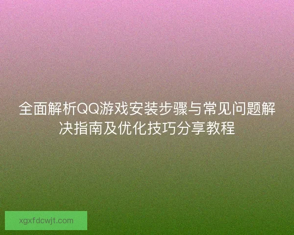 全面解析QQ游戏安装步骤与常见问题解决指南及优化技巧分享教程 全面解析QQ游戏安装步骤与常见问题解决指南及优化技巧分享教程