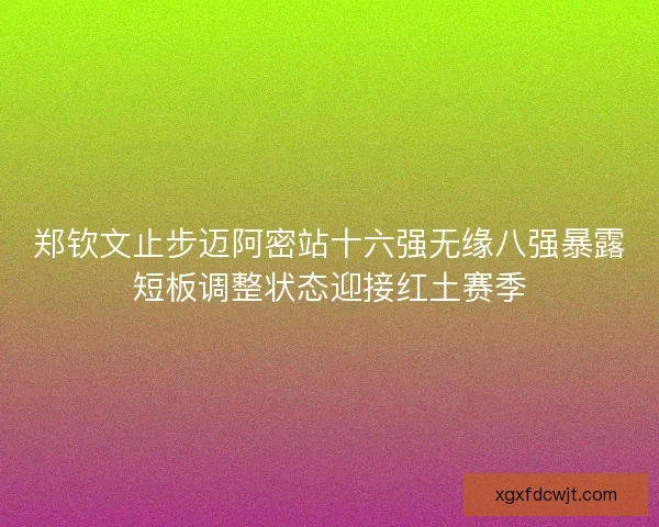 郑钦文止步迈阿密站十六强无缘八强暴露短板调整状态迎接红土赛季 郑钦文止步迈阿密站十六强无缘八强暴露短板调整状态迎接红土赛季