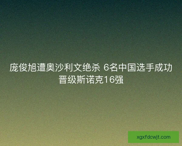 庞俊旭遭奥沙利文绝杀 6名中国选手成功晋级斯诺克16强 庞俊旭遭奥沙利文绝杀 6名中国选手成功晋级斯诺克16强