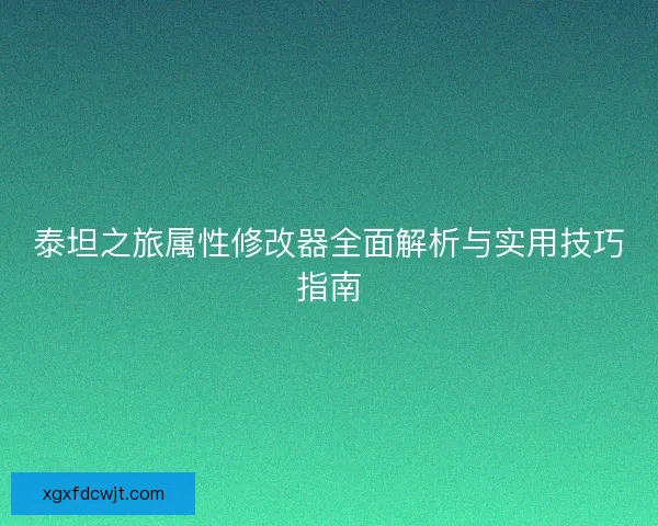 泰坦之旅属性修改器全面解析与实用技巧指南 泰坦之旅属性修改器全面解析与实用技巧指南