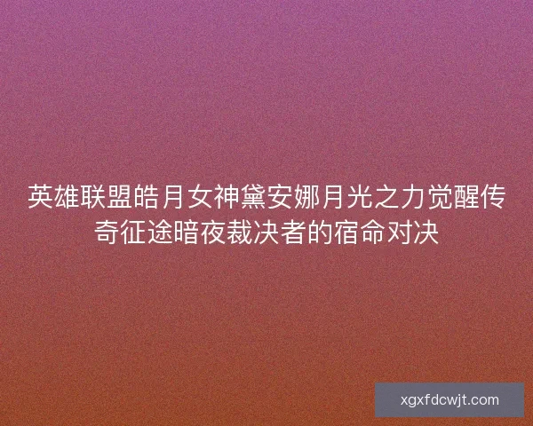 英雄联盟皓月女神黛安娜月光之力觉醒传奇征途暗夜裁决者的宿命对决 英雄联盟皓月女神黛安娜月光之力觉醒传奇征途暗夜裁决者的宿命对决