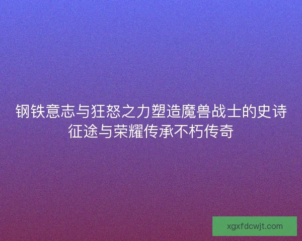 钢铁意志与狂怒之力塑造魔兽战士的史诗征途与荣耀传承不朽传奇 钢铁意志与狂怒之力塑造魔兽战士的史诗征途与荣耀传承不朽传奇