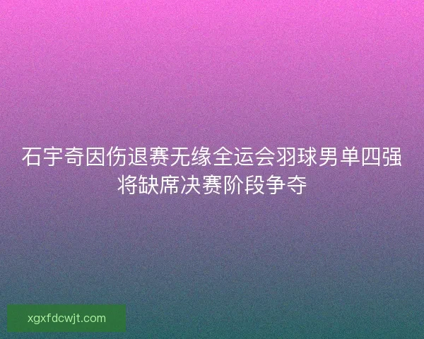 石宇奇因伤退赛无缘全运会羽球男单四强将缺席决赛阶段争夺 石宇奇因伤退赛无缘全运会羽球男单四强将缺席决赛阶段争夺