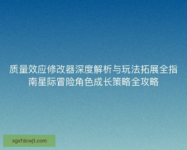 质量效应修改器深度解析与玩法拓展全指南星际冒险角色成长策略全攻略
