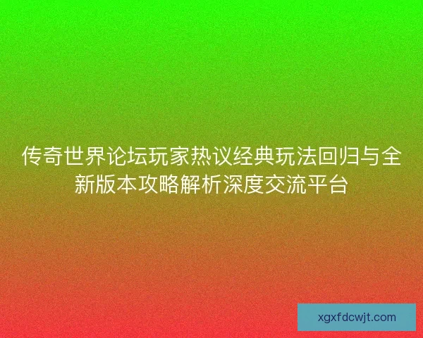 传奇世界论坛玩家热议经典玩法回归与全新版本攻略解析深度交流平台