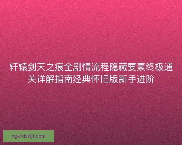轩辕剑天之痕全剧情流程隐藏要素终极通关详解指南经典怀旧版新手进阶