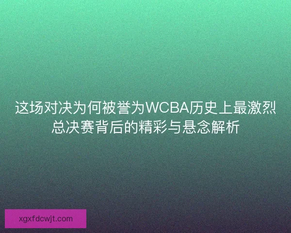 这场对决为何被誉为WCBA历史上最激烈总决赛背后的精彩与悬念解析