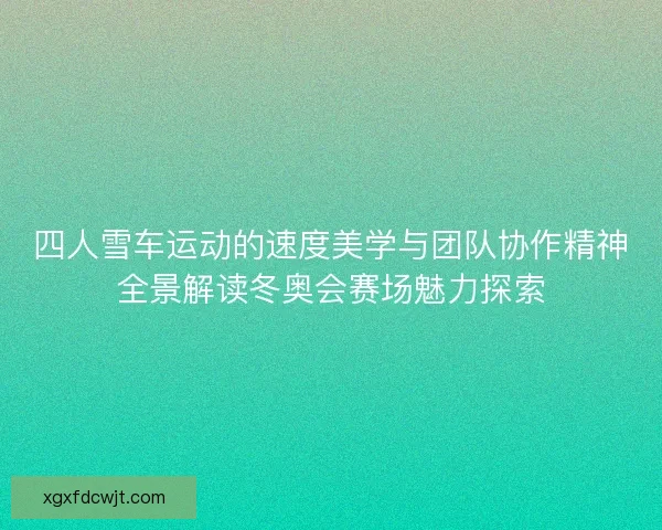 四人雪车运动的速度美学与团队协作精神全景解读冬奥会赛场魅力探索