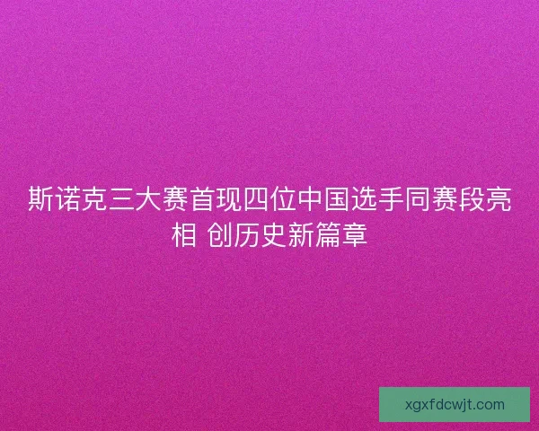 斯诺克三大赛首现四位中国选手同赛段亮相 创历史新篇章