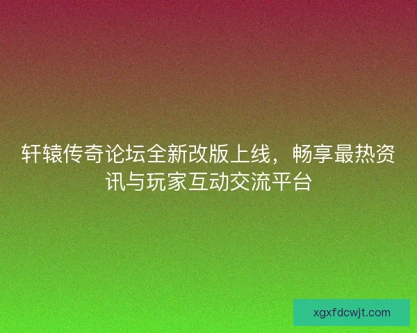 轩辕传奇论坛全新改版上线，畅享最热资讯与玩家互动交流平台