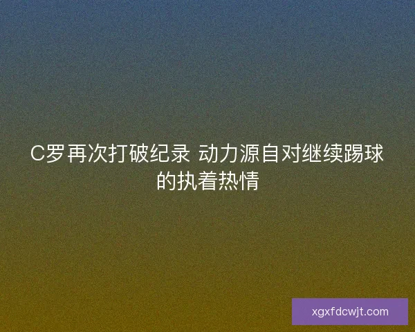 C罗再次打破纪录 动力源自对继续踢球的执着热情 C罗再次打破纪录 动力源自对继续踢球的执着热情