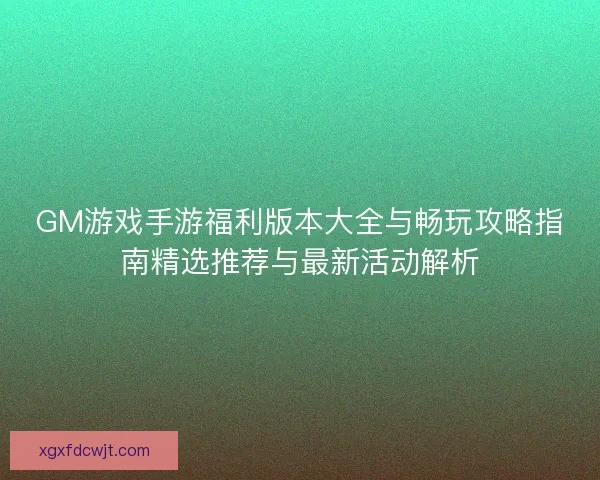 GM游戏手游福利版本大全与畅玩攻略指南精选推荐与最新活动解析 GM游戏手游福利版本大全与畅玩攻略指南精选推荐与最新活动解析