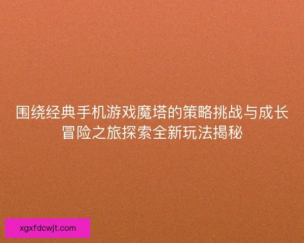围绕经典手机游戏魔塔的策略挑战与成长冒险之旅探索全新玩法揭秘